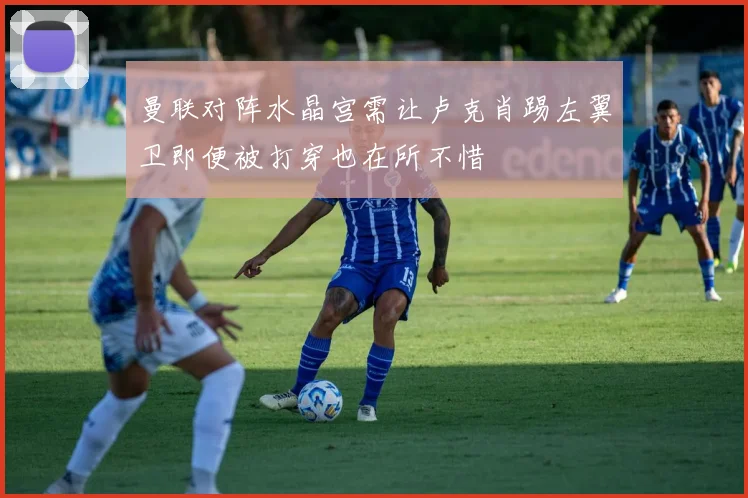 曼联对阵水晶宫需让卢克肖踢左翼卫即便被打穿也在所不惜