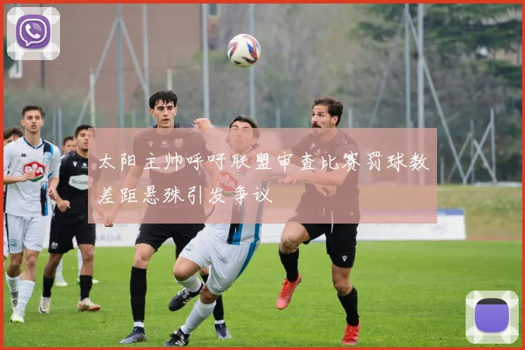 太阳主帅呼吁联盟审查比赛罚球数差距悬殊引发争议