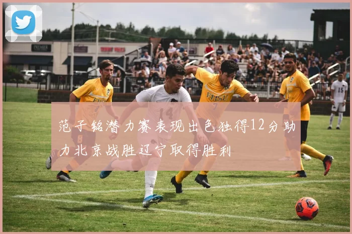 范子铭潜力赛表现出色独得12分助力北京战胜辽宁取得胜利