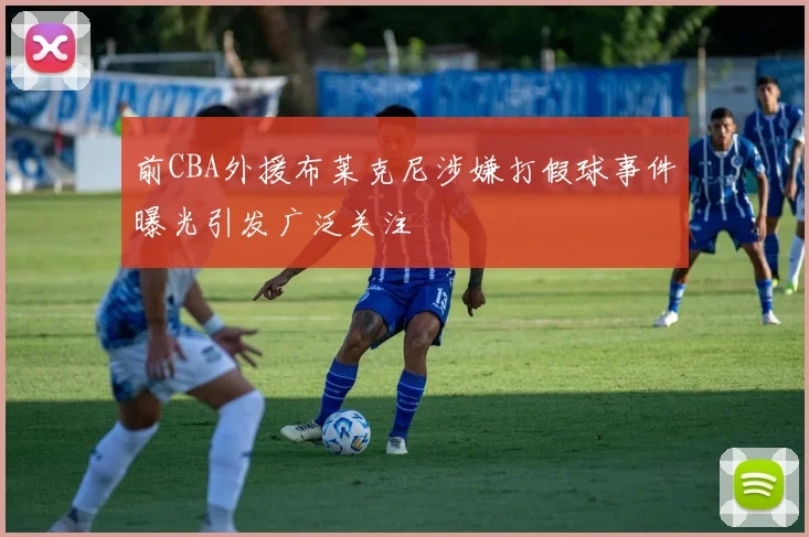 前CBA外援布莱克尼涉嫌打假球事件曝光引发广泛关注