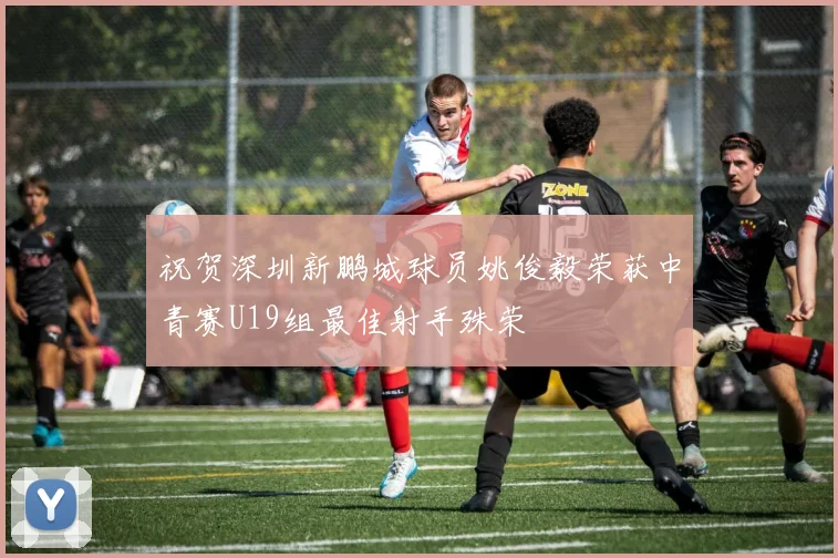 祝贺深圳新鹏城球员姚俊毅荣获中青赛U19组最佳射手殊荣