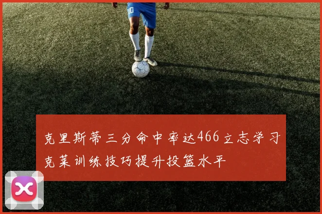 克里斯蒂三分命中率达466立志学习克莱训练技巧提升投篮水平