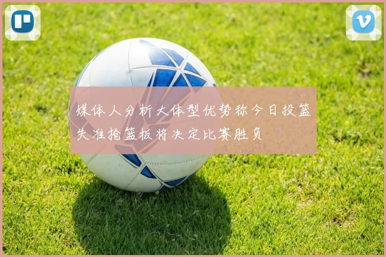 媒体人分析大体型优势称今日投篮失准抢篮板将决定比赛胜负