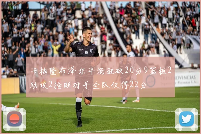 卡梅隆布泽尔半场狂砍20分9篮板2助攻2抢断对手全队仅得22分