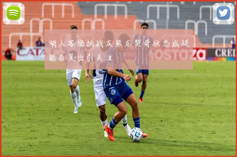 湖人客场挑战灰熊东契奇状态成疑能否复出引关注