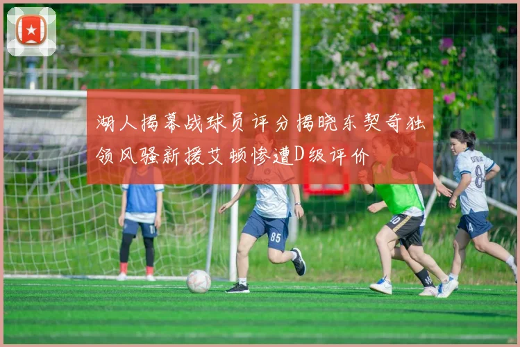 湖人揭幕战球员评分揭晓东契奇独领风骚新援艾顿惨遭D级评价
