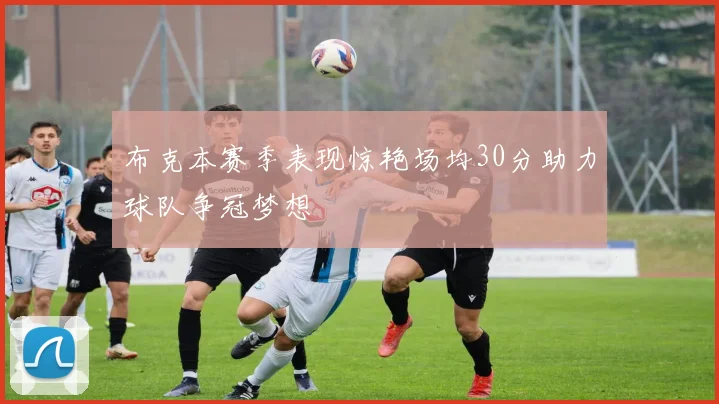 布克本赛季表现惊艳场均30分助力球队争冠梦想