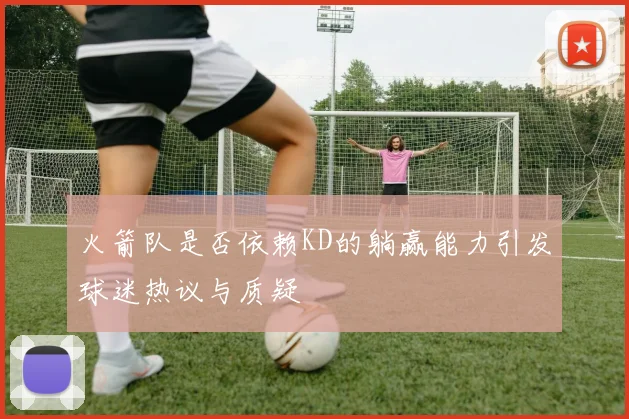 火箭队是否依赖KD的躺赢能力引发球迷热议与质疑