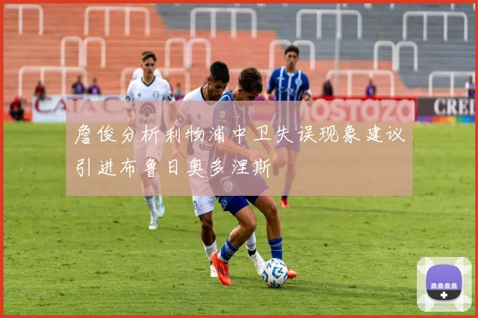 詹俊分析利物浦中卫失误现象建议引进布鲁日奥多涅斯