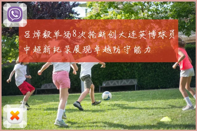 吕焯毅单场8次抢断创大连英博球员中超新纪录展现卓越防守能力
