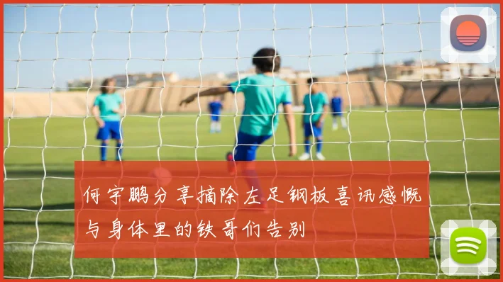 何宇鹏分享摘除左足钢板喜讯感慨与身体里的铁哥们告别