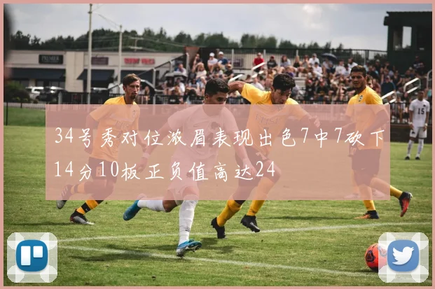 34号秀对位浓眉表现出色7中7砍下14分10板正负值高达24
