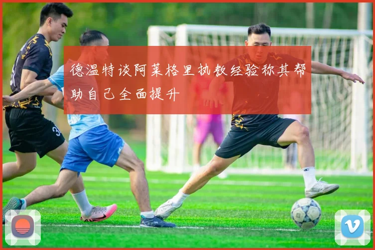 德温特谈阿莱格里执教经验称其帮助自己全面提升
