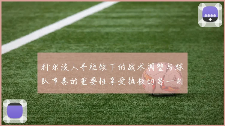 科尔谈人手短缺下的战术调整与球队节奏的重要性享受执教的每一刻