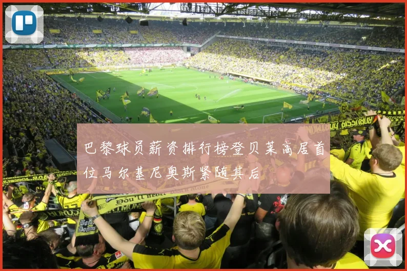 巴黎球员薪资排行榜登贝莱高居首位马尔基尼奥斯紧随其后