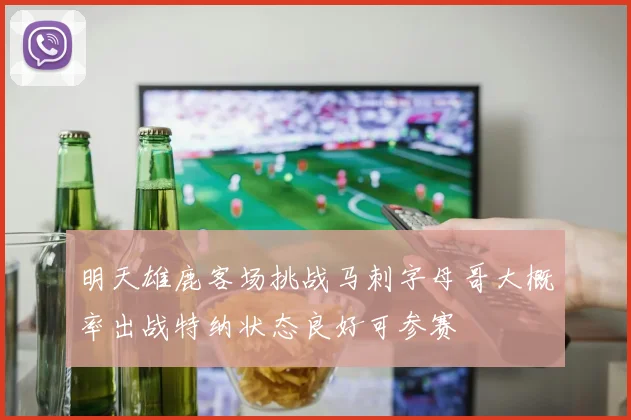 明天雄鹿客场挑战马刺字母哥大概率出战特纳状态良好可参赛