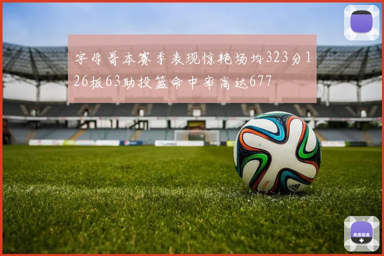 字母哥本赛季表现惊艳场均323分126板63助投篮命中率高达677