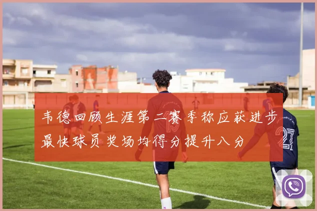 韦德回顾生涯第二赛季称应获进步最快球员奖场均得分提升八分