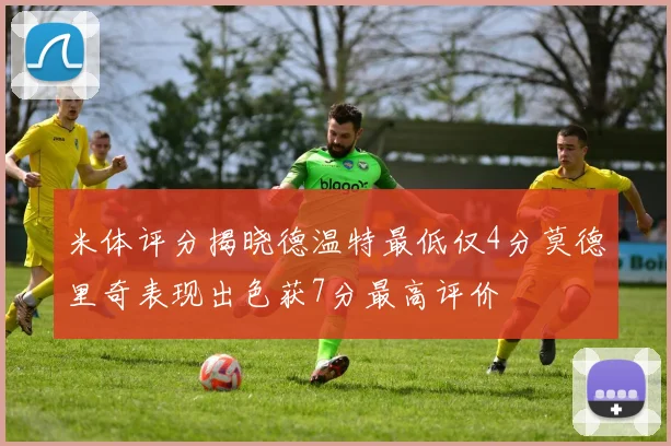米体评分揭晓德温特最低仅4分莫德里奇表现出色获7分最高评价