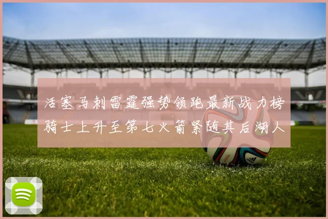 活塞马刺雷霆强势领跑最新战力榜骑士上升至第七火箭紧随其后湖人排名第十一