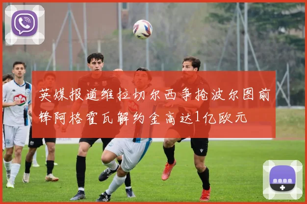 英媒报道维拉切尔西争抢波尔图前锋阿格霍瓦解约金高达1亿欧元
