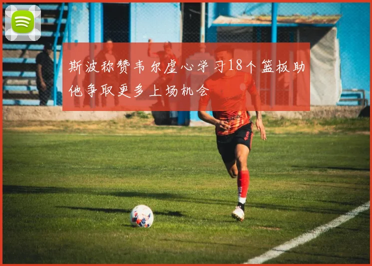 斯波称赞韦尔虚心学习18个篮板助他争取更多上场机会