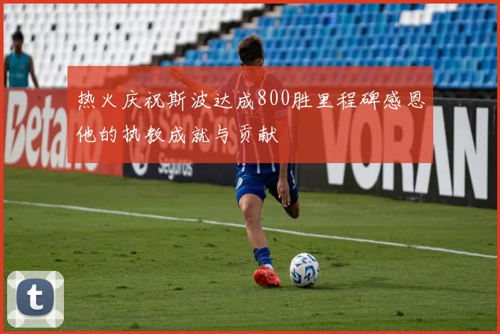 热火庆祝斯波达成800胜里程碑感恩他的执教成就与贡献