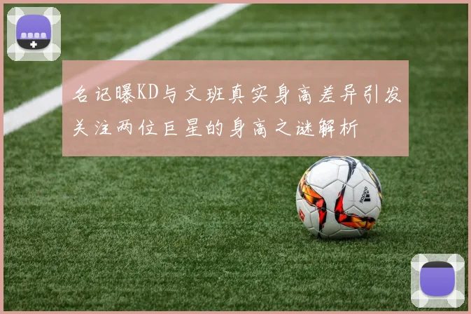 名记曝KD与文班真实身高差异引发关注两位巨星的身高之谜解析