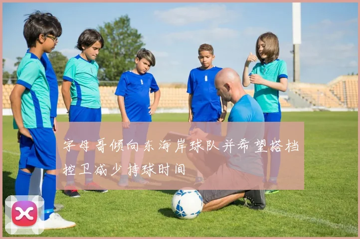 字母哥倾向东海岸球队并希望搭档控卫减少持球时间