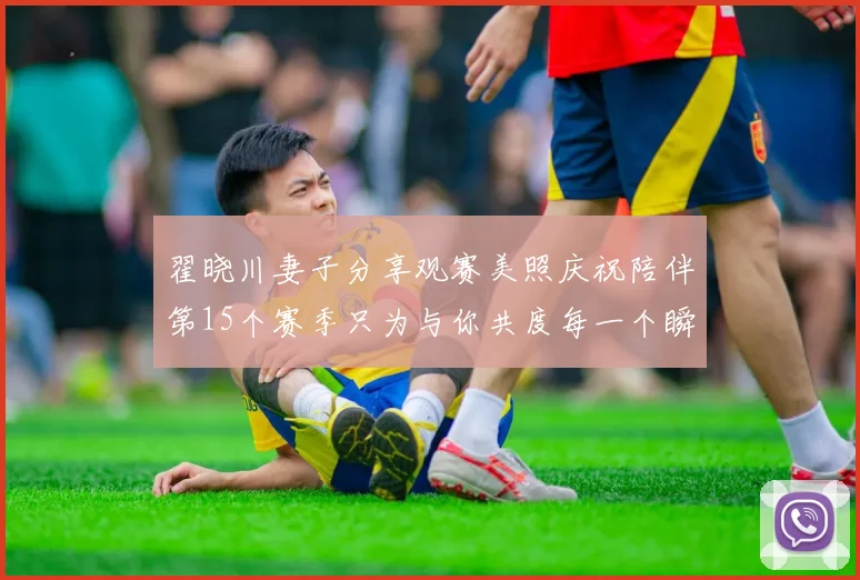 翟晓川妻子分享观赛美照庆祝陪伴第15个赛季只为与你共度每一个瞬间