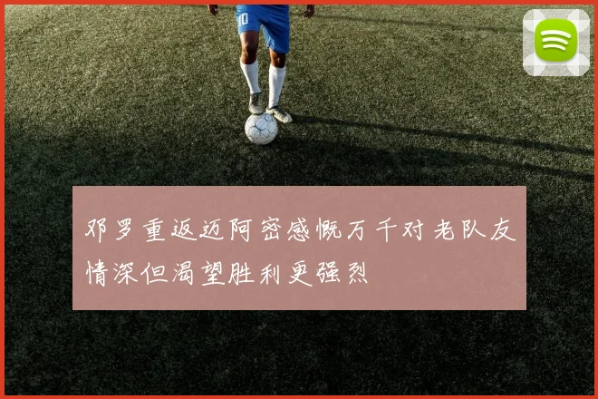 邓罗重返迈阿密感慨万千对老队友情深但渴望胜利更强烈