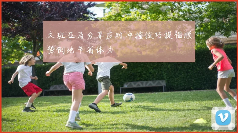 文班亚马分享应对冲撞技巧提倡顺势倒地节省体力