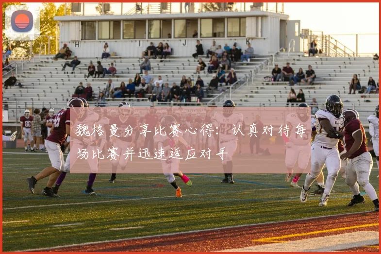 魏格曼分享比赛心得：认真对待每场比赛并迅速适应对手