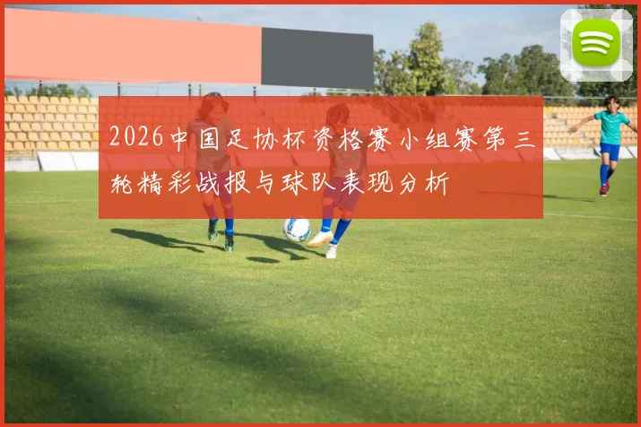 2026中国足协杯资格赛小组赛第三轮精彩战报与球队表现分析