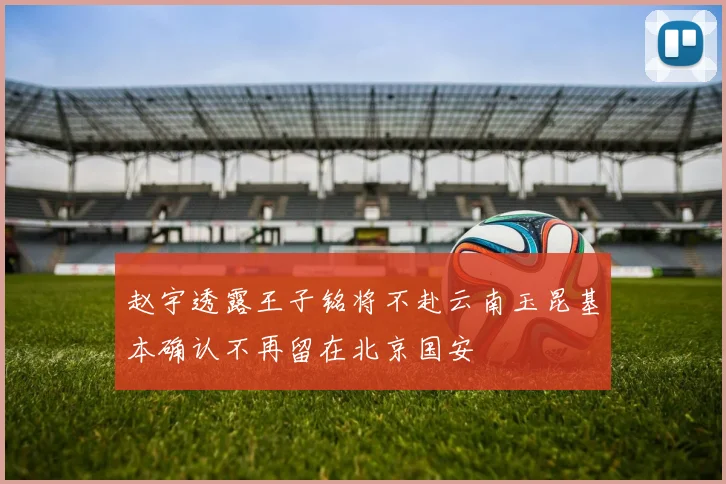 赵宇透露王子铭将不赴云南玉昆基本确认不再留在北京国安