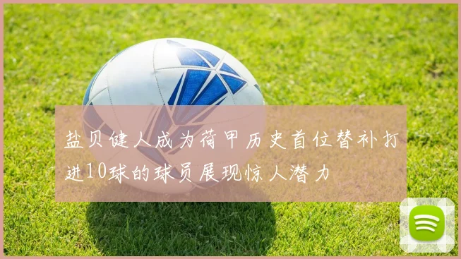 盐贝健人成为荷甲历史首位替补打进10球的球员展现惊人潜力