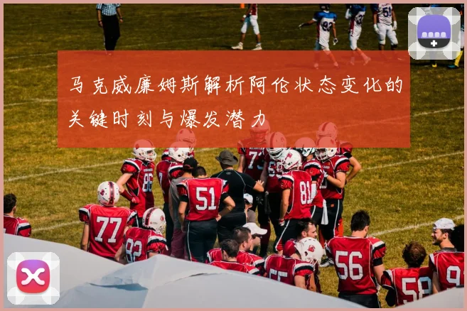 马克威廉姆斯解析阿伦状态变化的关键时刻与爆发潜力