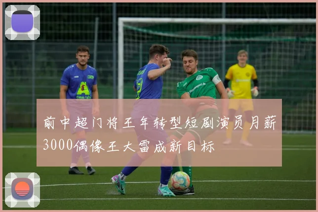 前中超门将王年转型短剧演员月薪3000偶像王大雷成新目标