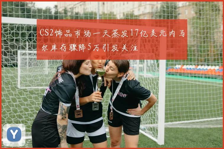 CS2饰品市场一天蒸发17亿美元内马尔库存骤降5万引发关注