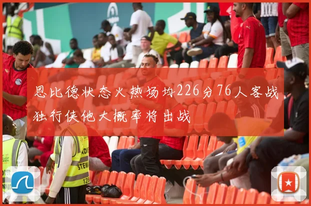 恩比德状态火热场均226分76人客战独行侠他大概率将出战