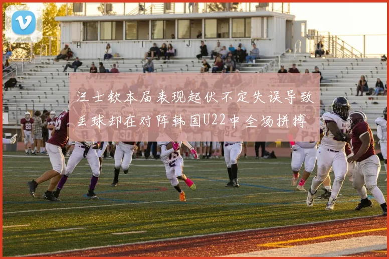 汪士钦本届表现起伏不定失误导致丢球却在对阵韩国U22中全场拼搏