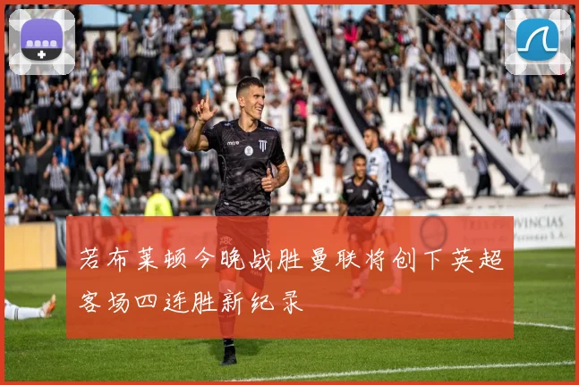 若布莱顿今晚战胜曼联将创下英超客场四连胜新纪录