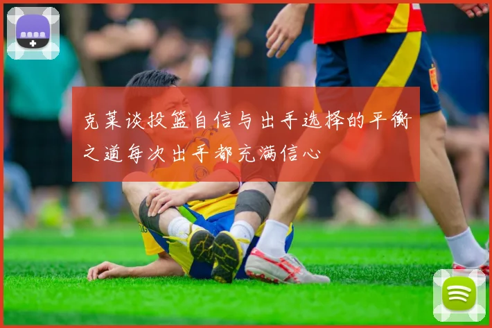 克莱谈投篮自信与出手选择的平衡之道每次出手都充满信心