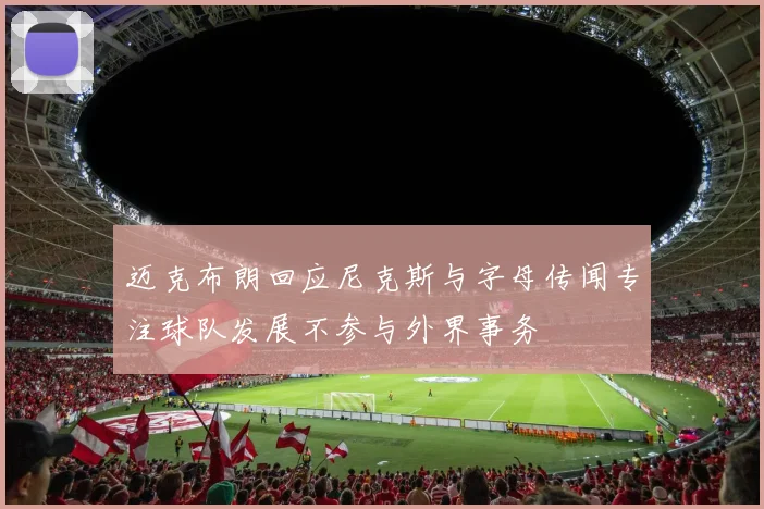 迈克布朗回应尼克斯与字母传闻专注球队发展不参与外界事务