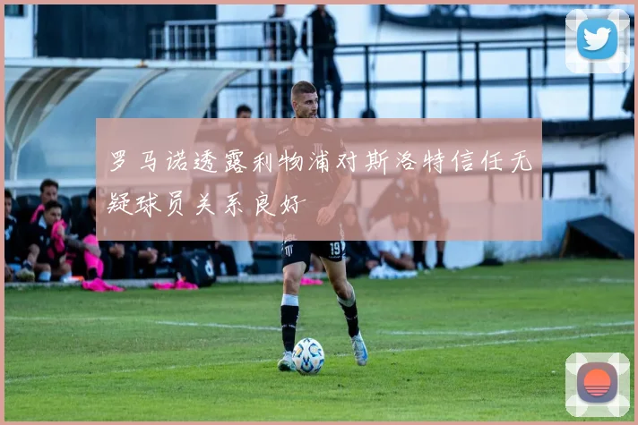 罗马诺透露利物浦对斯洛特信任无疑球员关系良好
