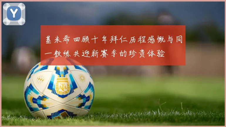 基米希回顾十年拜仁历程感慨与同一教练共迎新赛季的珍贵体验