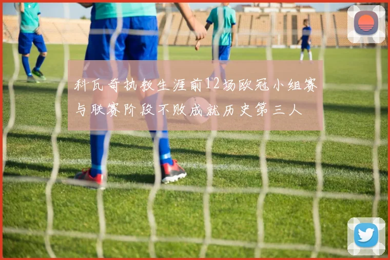 科瓦奇执教生涯前12场欧冠小组赛与联赛阶段不败成就历史第三人