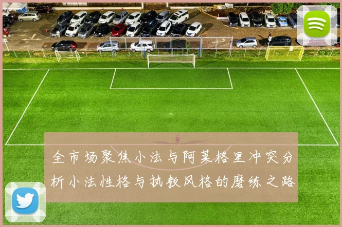 全市场聚焦小法与阿莱格里冲突分析小法性格与执教风格的磨练之路
