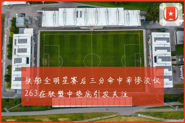 快船全明星赛后三分命中率惨淡仅263在联盟中垫底引发关注