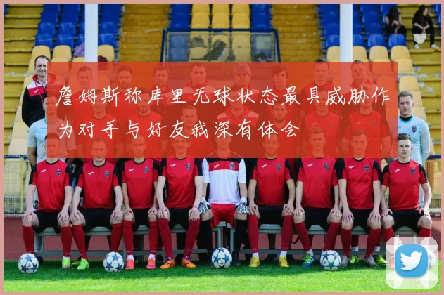 詹姆斯称库里无球状态最具威胁作为对手与好友我深有体会